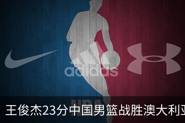王俊杰23分中国男篮战胜澳大利亚，崔永熙12分正在归来